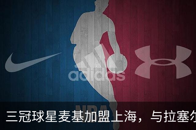 三冠球星麦基加盟上海，与拉塞尔携手征战CBA