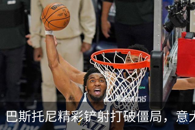 巴斯托尼精彩铲射打破僵局，意大利小胜土耳其
