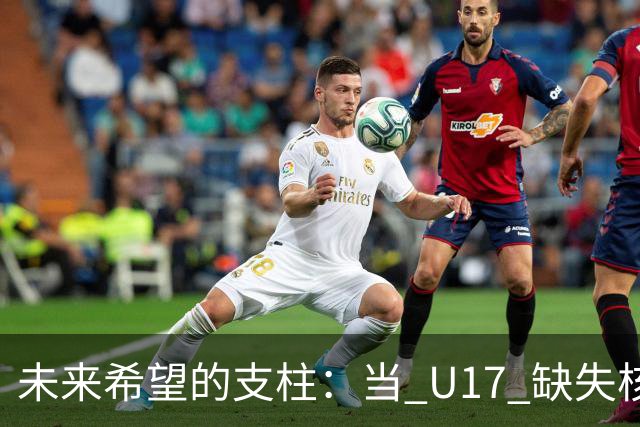 未来希望的支柱：当 U17 缺失核心，中国足球何去何从？
